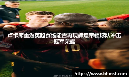 卢卡库重返英超赛场能否再现辉煌带领球队冲击冠军荣耀