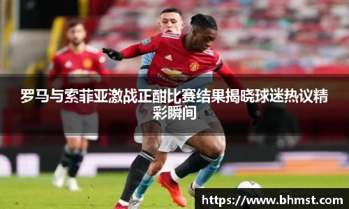 罗马与索菲亚激战正酣比赛结果揭晓球迷热议精彩瞬间