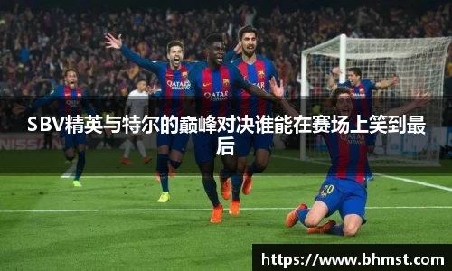 SBV精英与特尔的巅峰对决谁能在赛场上笑到最后