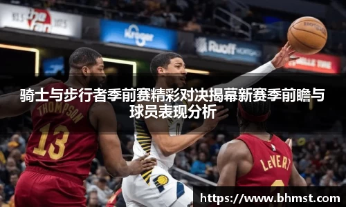 骑士与步行者季前赛精彩对决揭幕新赛季前瞻与球员表现分析