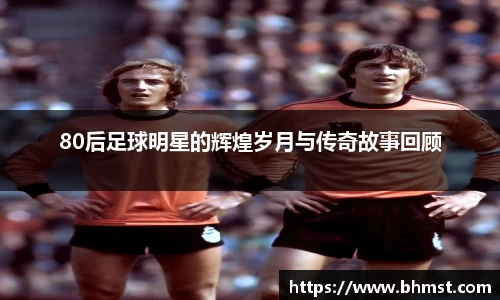 80后足球明星的辉煌岁月与传奇故事回顾