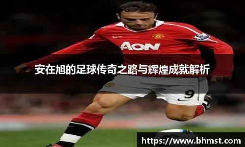 安在旭的足球传奇之路与辉煌成就解析